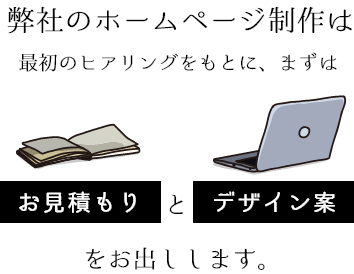 弊社のホームページ制作は、最初のヒアリングをもとに、まずは“お見積もり”と“デザイン案”をお出しします。